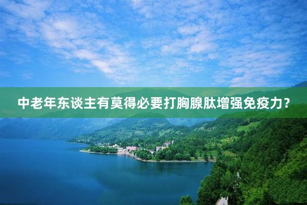 中老年东谈主有莫得必要打胸腺肽增强免疫力？