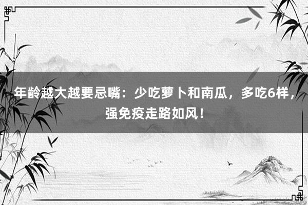 年龄越大越要忌嘴：少吃萝卜和南瓜，多吃6样，强免疫走路如风！