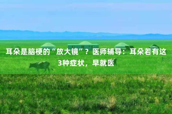 耳朵是脑梗的“放大镜”？医师辅导：耳朵若有这3种症状，早就医