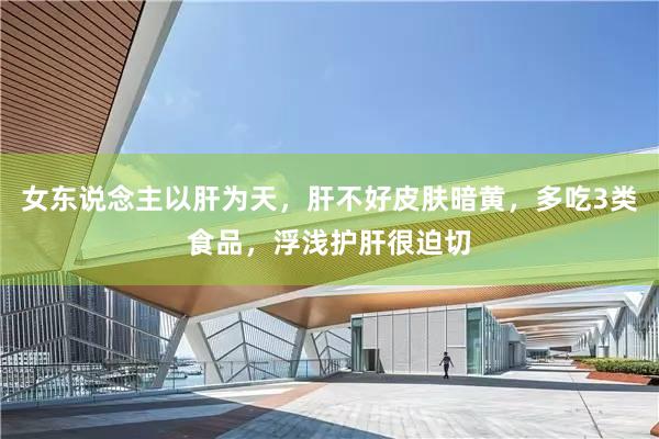 女东说念主以肝为天，肝不好皮肤暗黄，多吃3类食品，浮浅护肝很迫切