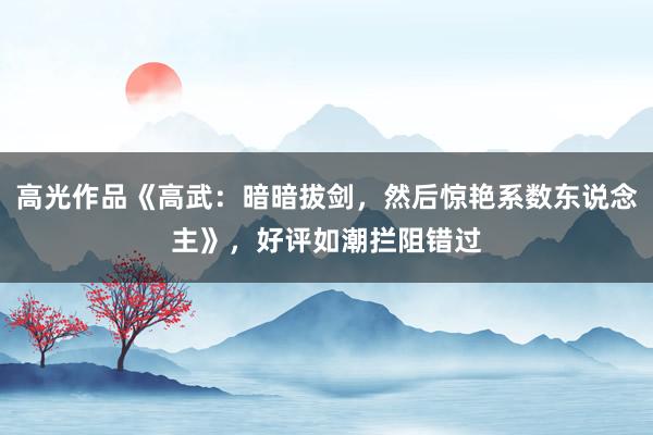 高光作品《高武：暗暗拔剑，然后惊艳系数东说念主》，好评如潮拦阻错过