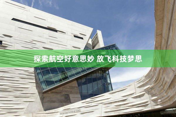 探索航空好意思妙 放飞科技梦思