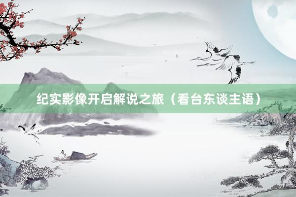 纪实影像开启解说之旅（看台东谈主语）