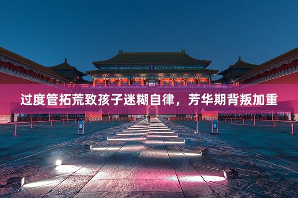 过度管拓荒致孩子迷糊自律，芳华期背叛加重