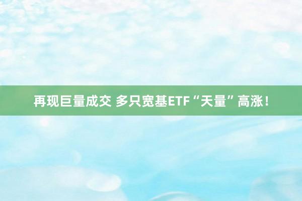 再现巨量成交 多只宽基ETF“天量”高涨！