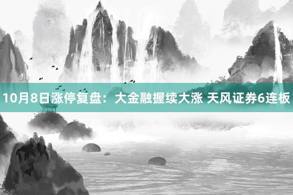 10月8日涨停复盘:大金融握续大涨 天风证券6连板