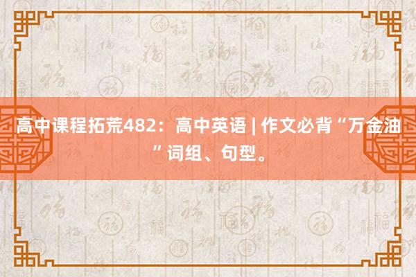 高中课程拓荒482：高中英语 | 作文必背“万金油”词组、句型。