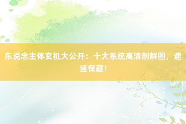东说念主体玄机大公开：十大系统高清剖解图，速速保藏！
