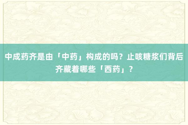 中成药齐是由「中药」构成的吗？止咳糖浆们背后齐藏着哪些「西药」？