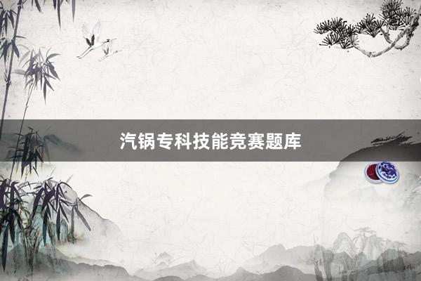 汽锅专科技能竞赛题库