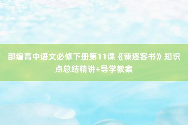 部编高中语文必修下册第11课《谏逐客书》知识点总结精讲+导学教案