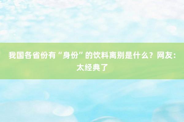 我国各省份有“身份”的饮料离别是什么？网友：太经典了