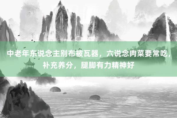 中老年东说念主别布被瓦器，六说念肉菜要常吃，补充养分，腿脚有力精神好
