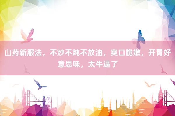 山药新服法，不炒不炖不放油，爽口脆嫩，开胃好意思味，太牛逼了