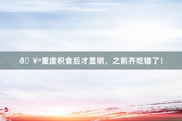 🥺重度积食后才显明，之前齐吃错了！