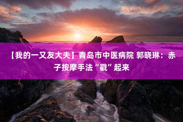 【我的一又友大夫】青岛市中医病院 郭晓琳：赤子按摩手法“戳”起来