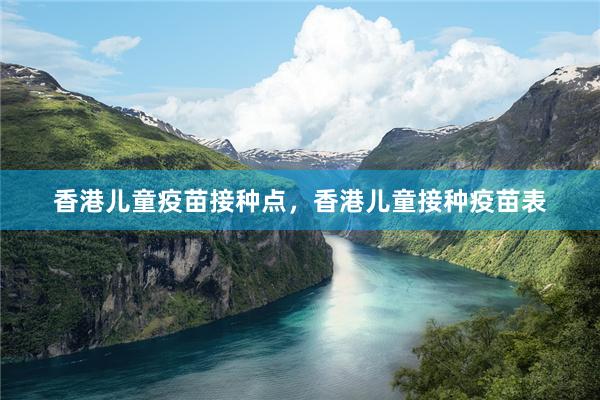 香港儿童疫苗接种点，香港儿童接种疫苗表