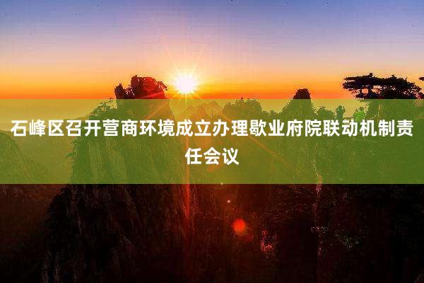 石峰区召开营商环境成立办理歇业府院联动机制责任会议