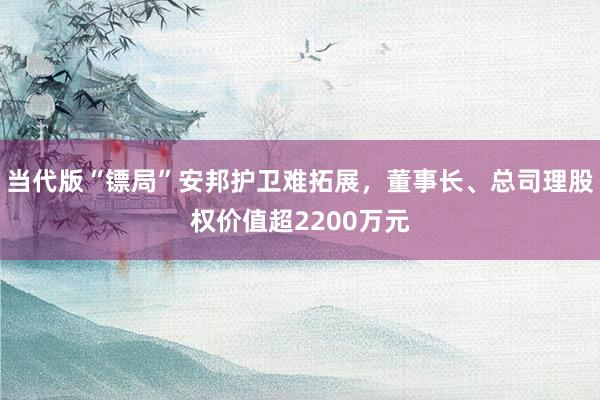 当代版“镖局”安邦护卫难拓展，董事长、总司理股权价值超2200万元