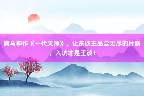 黑马神作《一代天师》，让东谈主品尝无尽的片断，入坑才是王谈！