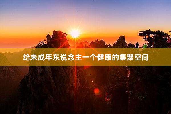 给未成年东说念主一个健康的集聚空间