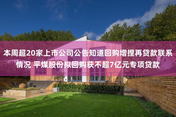 本周超20家上市公司公告知道回购增捏再贷款联系情况 平煤股份拟回购获不超7亿元专项贷款