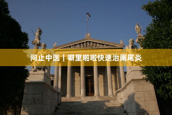 问止中医｜噼里啪啦快速治阑尾炎
