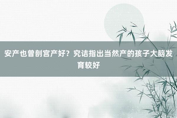 安产也曾剖宫产好？究诘指出当然产的孩子大脑发育较好