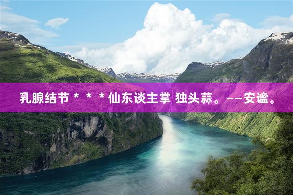 乳腺结节＊＊＊仙东谈主掌 独头蒜。——安谧。