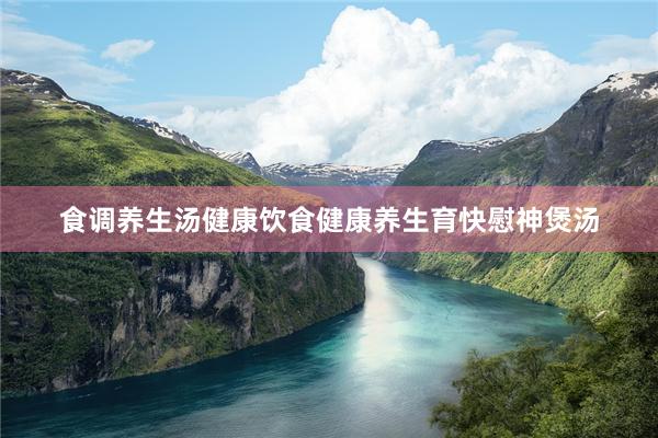 食调养生汤健康饮食健康养生育快慰神煲汤