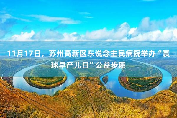 11月17日，苏州高新区东说念主民病院举办“寰球早产儿日”公益步履