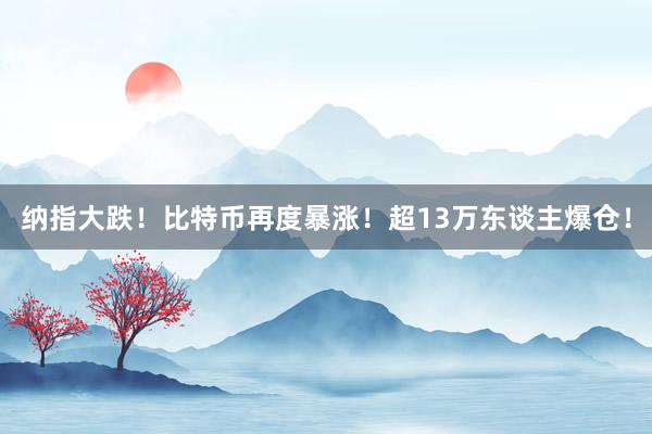 纳指大跌！比特币再度暴涨！超13万东谈主爆仓！