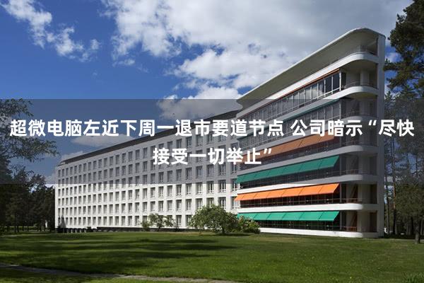 超微电脑左近下周一退市要道节点 公司暗示“尽快接受一切举止”