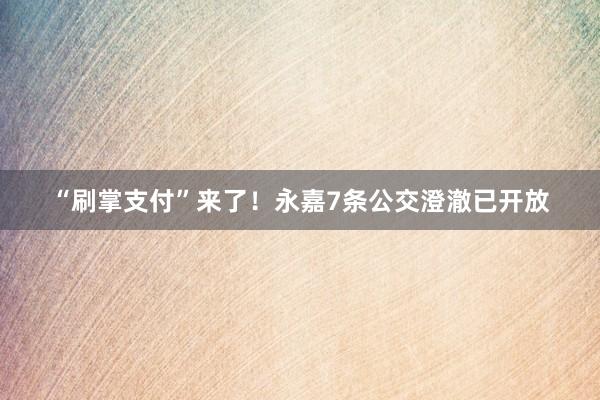“刷掌支付”来了！永嘉7条公交澄澈已开放