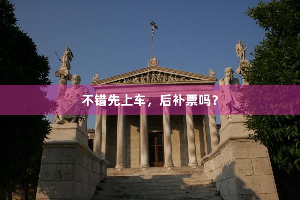 不错先上车，后补票吗？