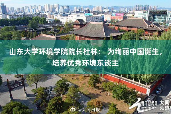 山东大学环境学院院长杜林： 为绚丽中国诞生，培养优秀环境东谈主