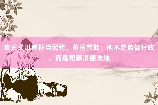 谈王义川递补当民代，黄国昌批：他不是监督行政，而是帮赖清德洗地
