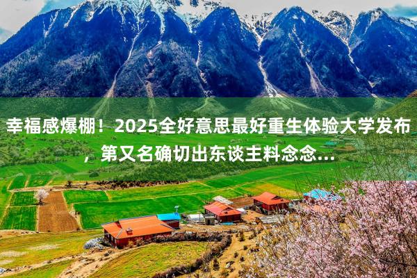 幸福感爆棚！2025全好意思最好重生体验大学发布，第又名确切出东谈主料念念...