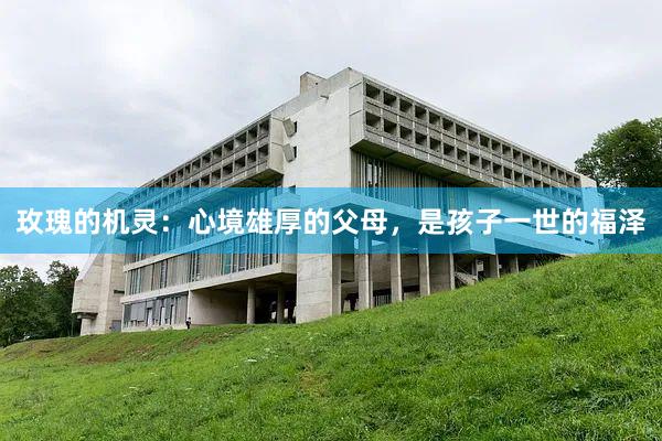 玫瑰的机灵：心境雄厚的父母，是孩子一世的福泽