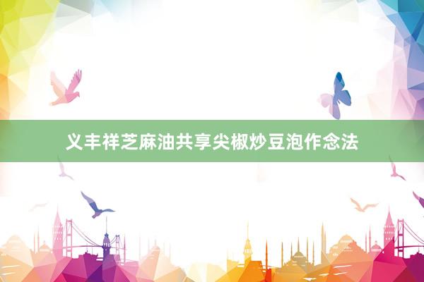 义丰祥芝麻油共享尖椒炒豆泡作念法