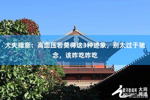 大夫暗意：高血压若莫得这3种迹象，别太过于驰念，该咋吃咋吃