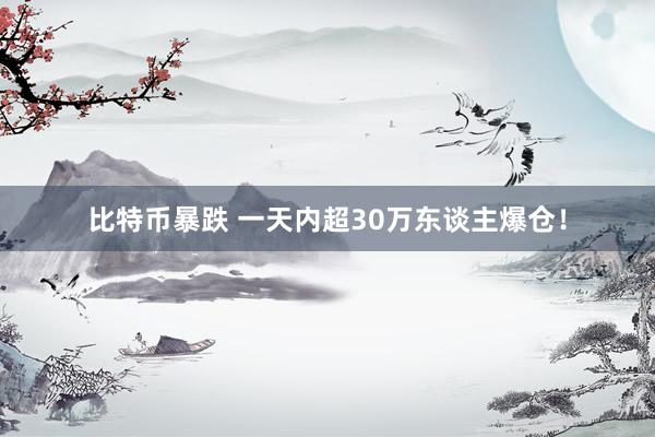 比特币暴跌 一天内超30万东谈主爆仓！