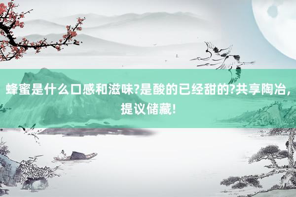 蜂蜜是什么口感和滋味?是酸的已经甜的?共享陶冶,提议储藏!