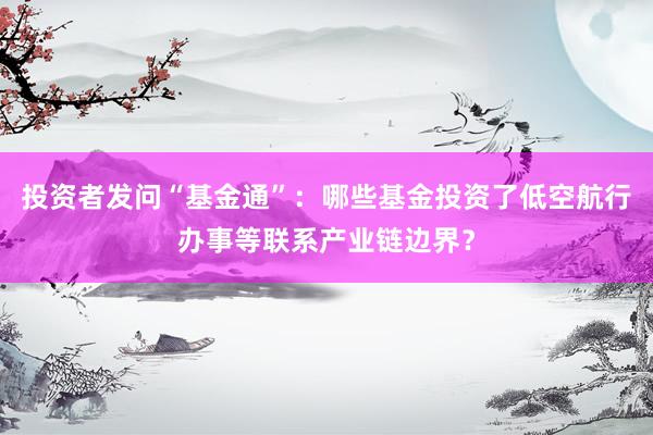 投资者发问“基金通”：哪些基金投资了低空航行办事等联系产业链边界？