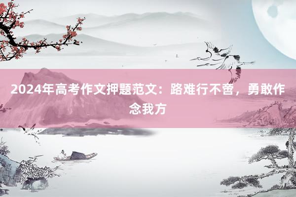 2024年高考作文押题范文：路难行不啻，勇敢作念我方