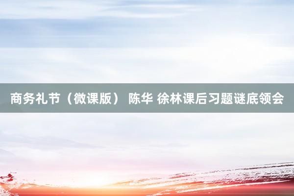 商务礼节（微课版） 陈华 徐林课后习题谜底领会